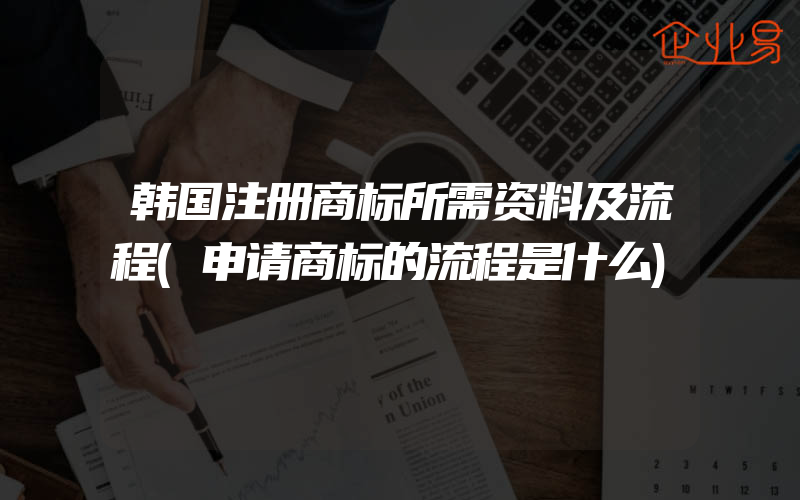 韩国注册商标所需资料及流程(申请商标的流程是什么)