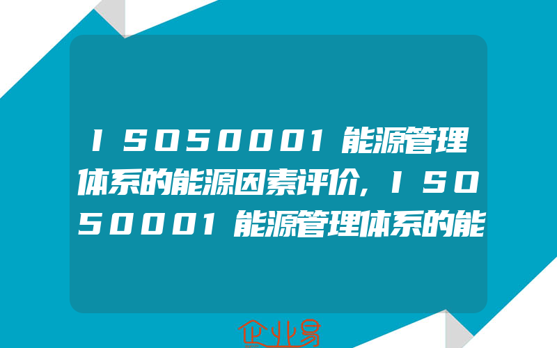 ISO50001能源管理体系的能源因素评价,ISO50001能源管理体系的能源因素识别和评价应考虑的因素