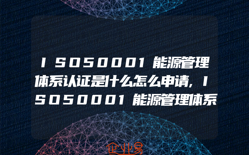 ISO50001能源管理体系认证是什么怎么申请,ISO50001能源管理体系认证准备步骤