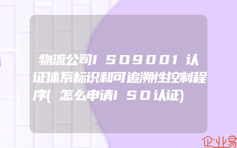 物流公司ISO9001认证体系标识和可追溯性控制程序(怎么申请ISO认证)