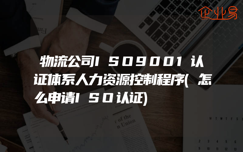 物流公司ISO9001认证体系人力资源控制程序(怎么申请ISO认证)