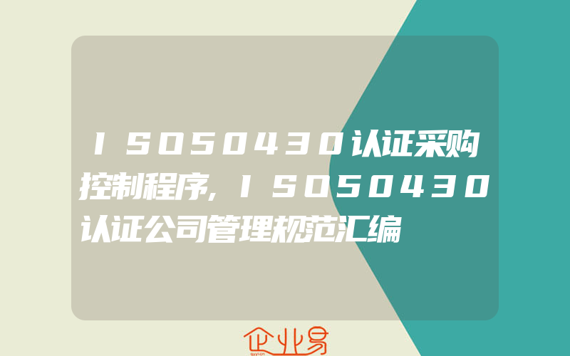 ISO50430认证采购控制程序,ISO50430认证公司管理规范汇编