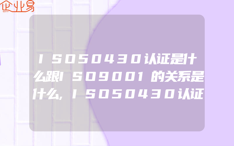 ISO50430认证是什么跟ISO9001的关系是什么,ISO50430认证是什么呢