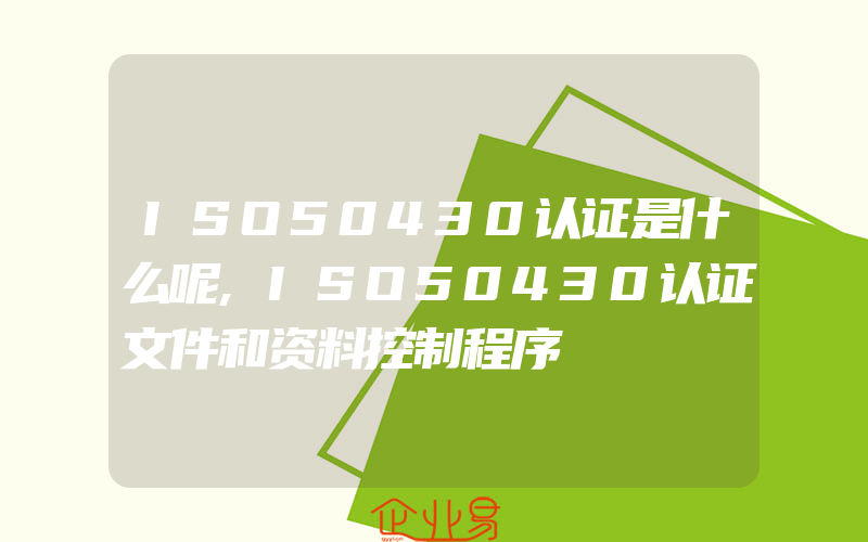 ISO50430认证是什么呢,ISO50430认证文件和资料控制程序