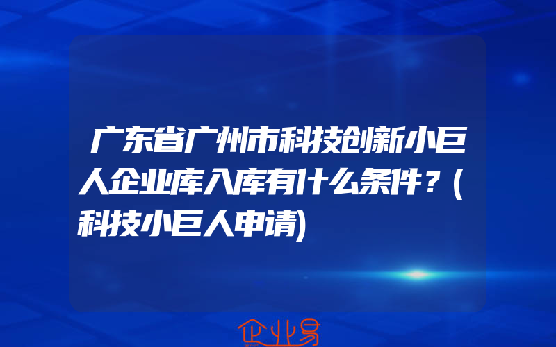 广东省广州市科技创新小巨人企业库入库有什么条件？(科技小巨人申请)