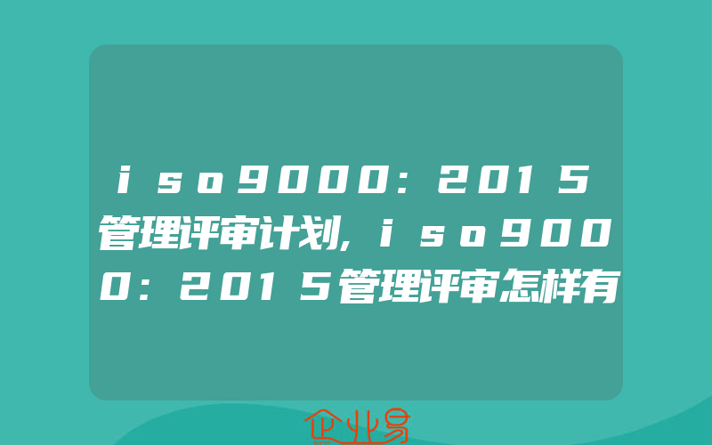 iso9000:2015管理评审计划,iso9000:2015管理评审怎样有效进行