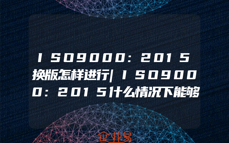 ISO9000:2015换版怎样进行|ISO9000:2015什么情况下能够认证ISO9000:2015改版要做什么准备,iso9000:2015内审怎样基于过程方法来进行