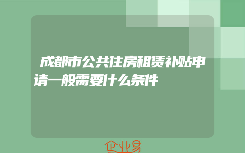 成都市公共住房租赁补贴申请一般需要什么条件