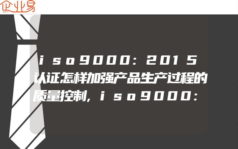 iso9000:2015认证怎样加强产品生产过程的质量控制,iso9000:2015认证怎样进行自我分析和评价