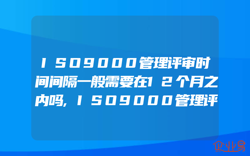 ISO9000管理评审时间间隔一般需要在12个月之内吗,ISO9000管理评审一般需要是安排在内审之后做么