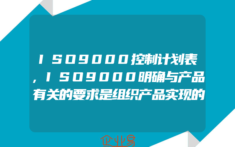 ISO9000控制计划表,ISO9000明确与产品有关的要求是组织产品实现的关键