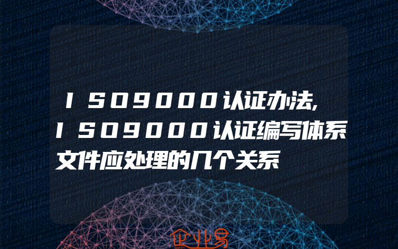 ISO9000认证办法,ISO9000认证编写体系文件应处理的几个关系