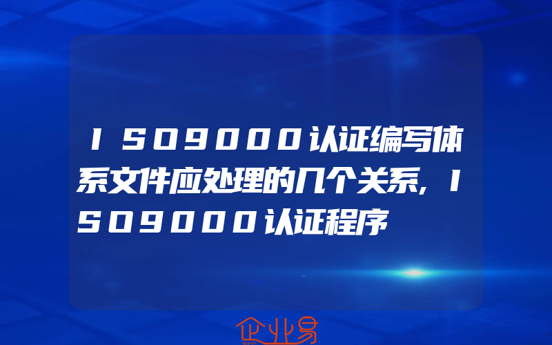 ISO9000认证编写体系文件应处理的几个关系,ISO9000认证程序