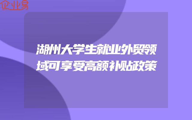湖州大学生就业外贸领域可享受高额补贴政策