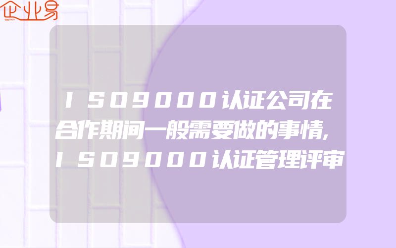 ISO9000认证公司在合作期间一般需要做的事情,ISO9000认证管理评审流程和核心要点