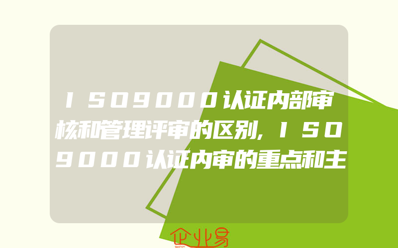 ISO9000认证内部审核和管理评审的区别,ISO9000认证内审的重点和主要内容