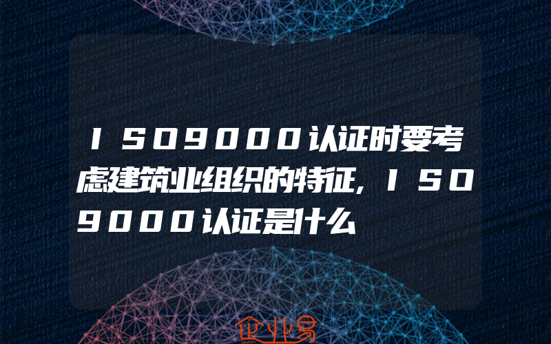 ISO9000认证时要考虑建筑业组织的特征,ISO9000认证是什么