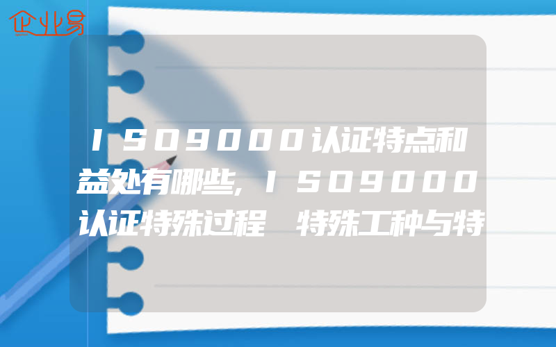 ISO9000认证特点和益处有哪些,ISO9000认证特殊过程､特殊工种与特种作业的概念与区分