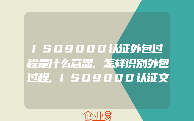 ISO9000认证外包过程是什么意思,怎样识别外包过程,ISO9000认证文件的发放和更改