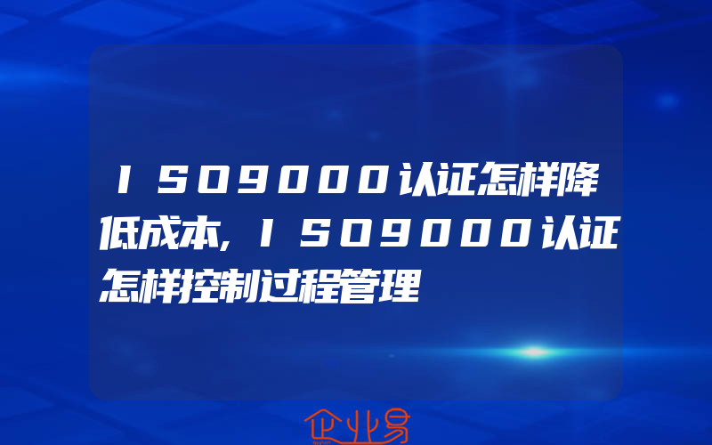 ISO9000认证怎样降低成本,ISO9000认证怎样控制过程管理