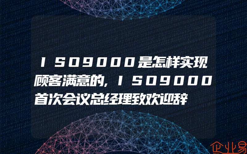 ISO9000是怎样实现顾客满意的,ISO9000首次会议总经理致欢迎辞