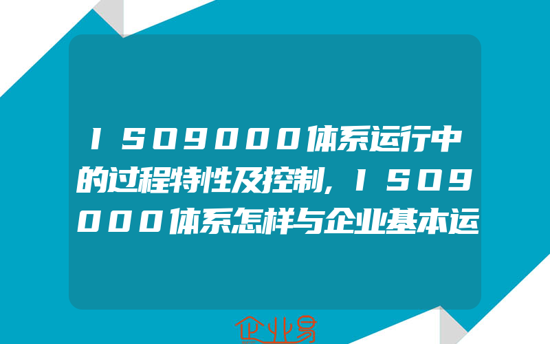 ISO9000体系运行中的过程特性及控制,ISO9000体系怎样与企业基本运作相结合