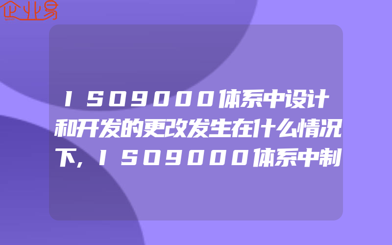 ISO9000体系中设计和开发的更改发生在什么情况下,ISO9000体系中制造质量计划的内容