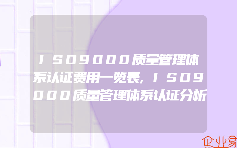 ISO9000质量管理体系认证费用一览表,ISO9000质量管理体系认证分析和收益