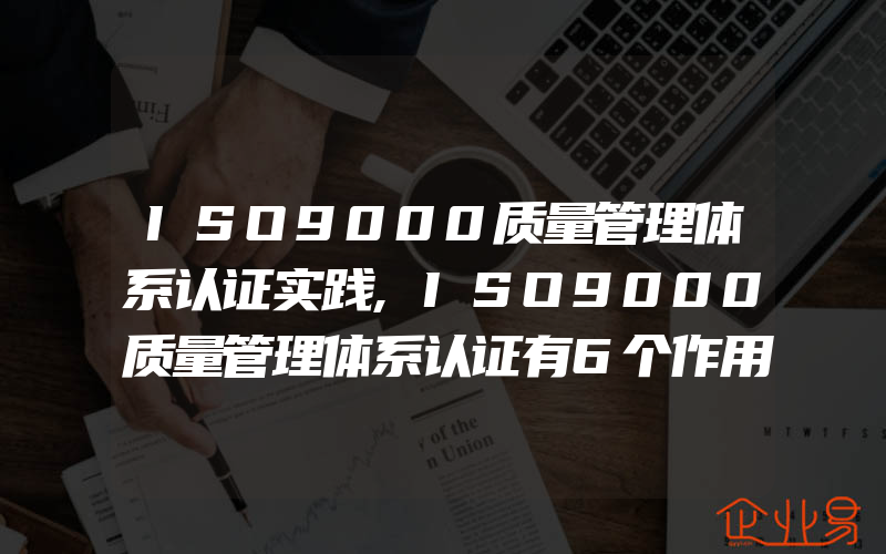 ISO9000质量管理体系认证实践,ISO9000质量管理体系认证有6个作用