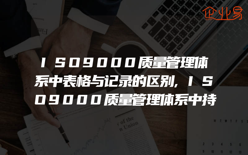 ISO9000质量管理体系中表格与记录的区别,ISO9000质量管理体系中持续改进的活动内容