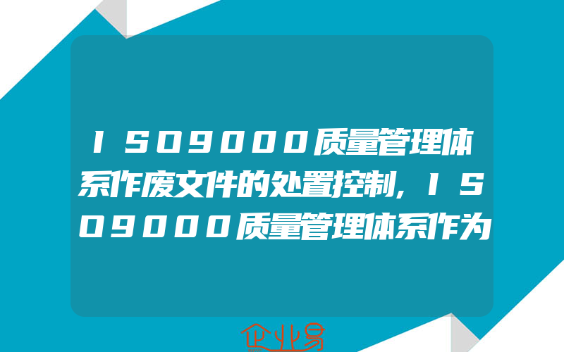 ISO9000质量管理体系作废文件的处置控制,ISO9000质量管理体系作为主导管理体系的作用