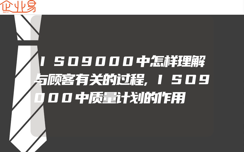 ISO9000中怎样理解与顾客有关的过程,ISO9000中质量计划的作用