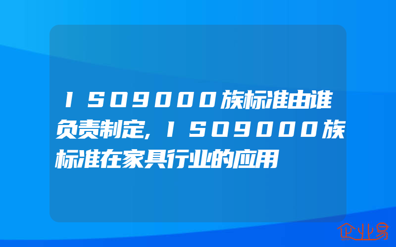 ISO9000族标准由谁负责制定,ISO9000族标准在家具行业的应用