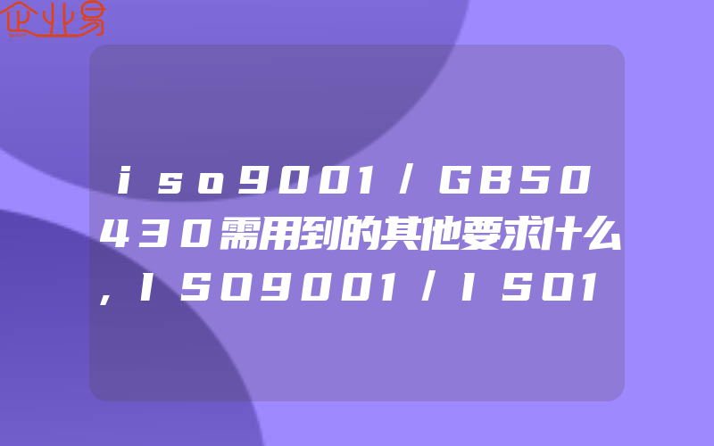 iso9001/GB50430需用到的其他要求什么,ISO9001/ISO14001/OHSAS18000