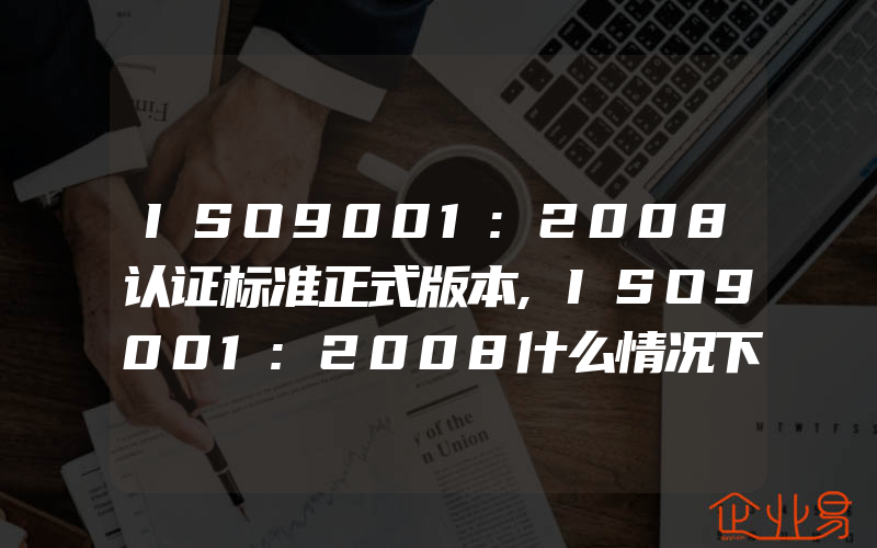 ISO9001:2008认证标准正式版本,ISO9001:2008什么情况下过期