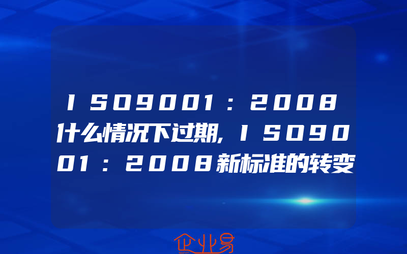 ISO9001:2008什么情况下过期,ISO9001:2008新标准的转变