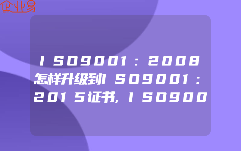 ISO9001:2008怎样升级到ISO9001:2015证书,ISO9001:2008证书都将作废并且失效