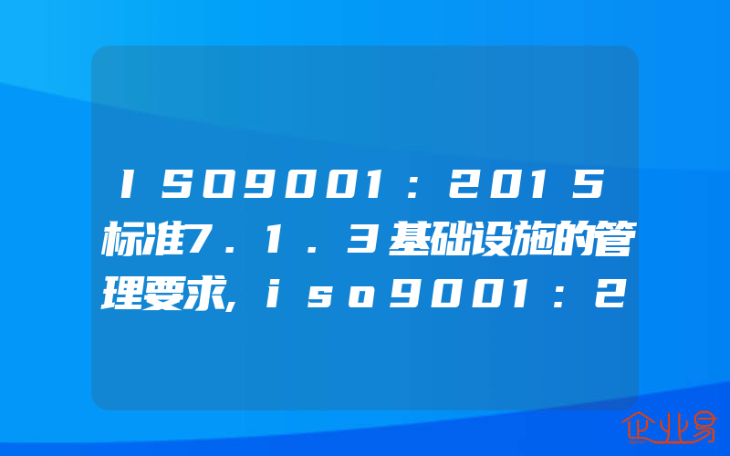 ISO9001:2015标准7.1.3基础设施的管理要求,iso9001:2015标准7.1.4过程运行环境的认证要求