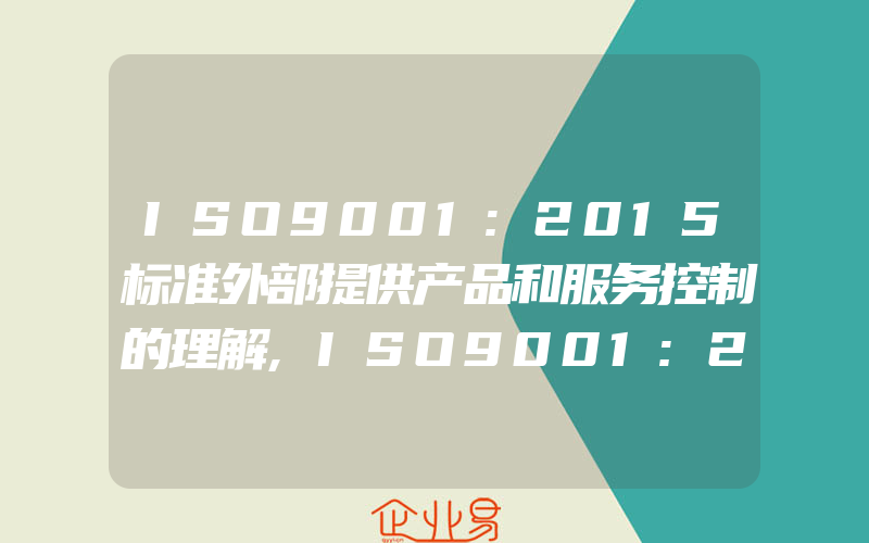 ISO9001:2015标准外部提供产品和服务控制的理解,ISO9001:2015标准相对ISO9001:2008标准转变比较大,主要的转变能够总结为