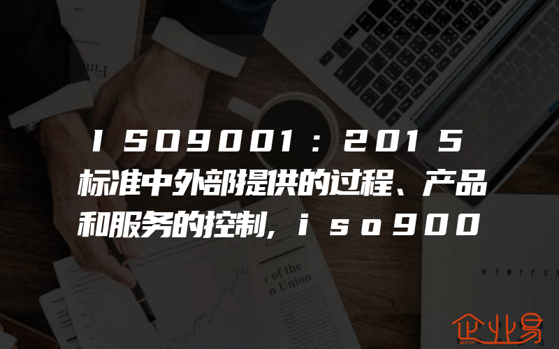 ISO9001:2015标准中外部提供的过程、产品和服务的控制,iso9001:2015标准中要求形成文件的信息