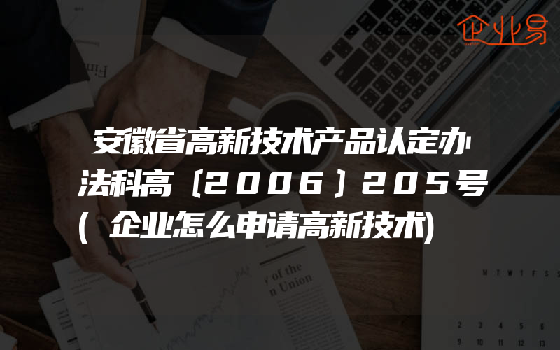 安徽省高新技术产品认定办法科高〔2006〕205号(企业怎么申请高新技术)