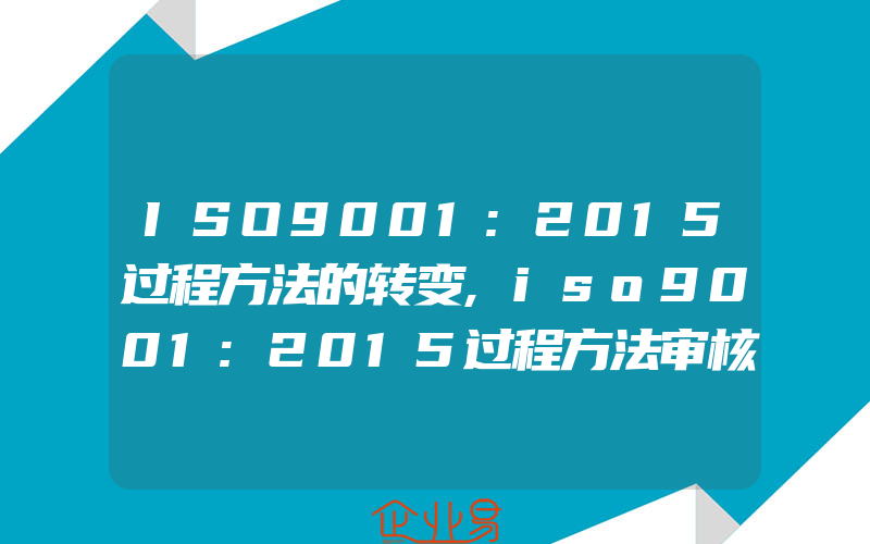 ISO9001:2015过程方法的转变,iso9001:2015过程方法审核企业配合重点