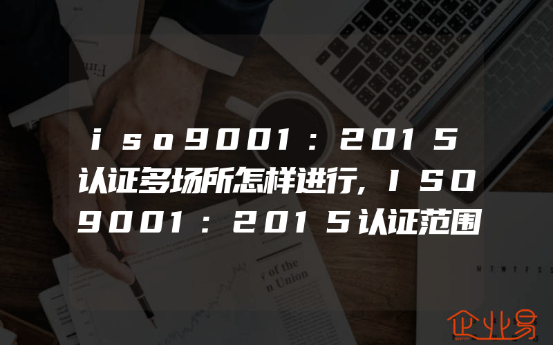 iso9001:2015认证多场所怎样进行,ISO9001:2015认证范围