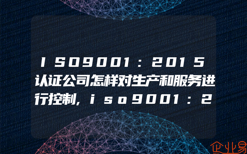 ISO9001:2015认证公司怎样对生产和服务进行控制,iso9001:2015认证管理层审核条款应审什么