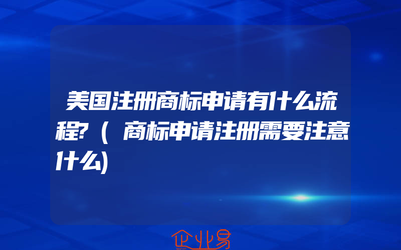 美国注册商标申请有什么流程?(商标申请注册需要注意什么)