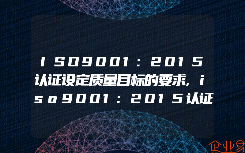 ISO9001:2015认证设定质量目标的要求,iso9001:2015认证什么情况下要进行改进