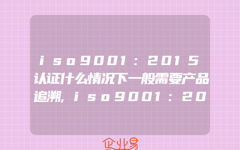 iso9001:2015认证什么情况下一般需要产品追溯,iso9001:2015认证审核过程中PDCA的应用