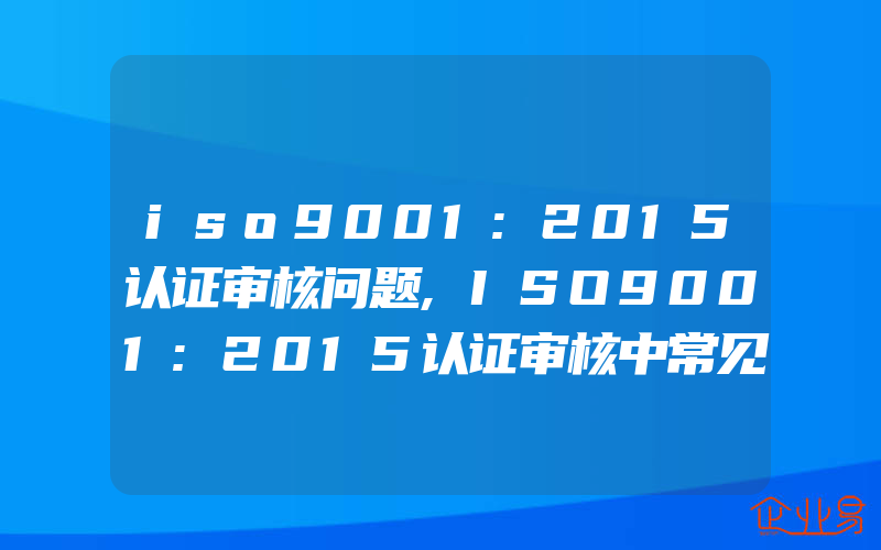 iso9001:2015认证审核问题,ISO9001:2015认证审核中常见问题