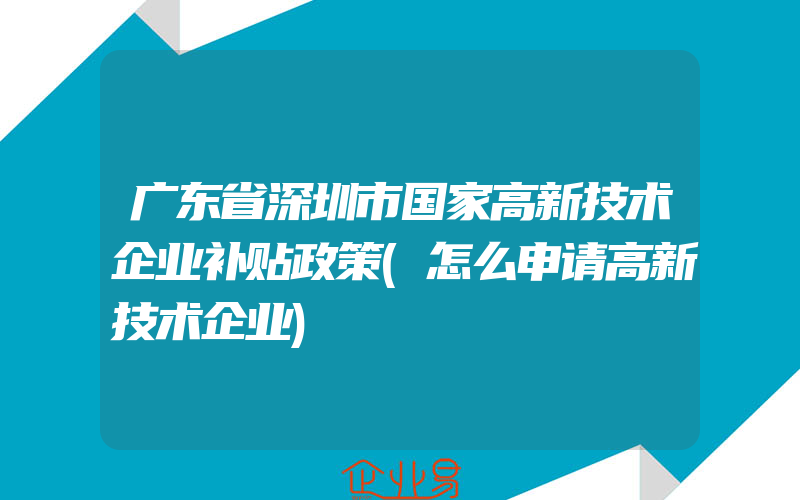 广东省深圳市国家高新技术企业补贴政策(怎么申请高新技术企业)