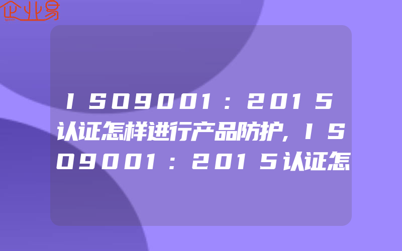 ISO9001:2015认证怎样进行产品防护,ISO9001:2015认证怎样进行顾客满意度统计